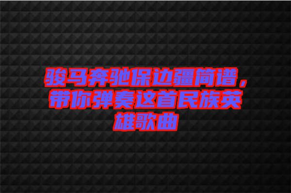 駿馬奔馳保邊疆簡譜，帶你彈奏這首民族英雄歌曲