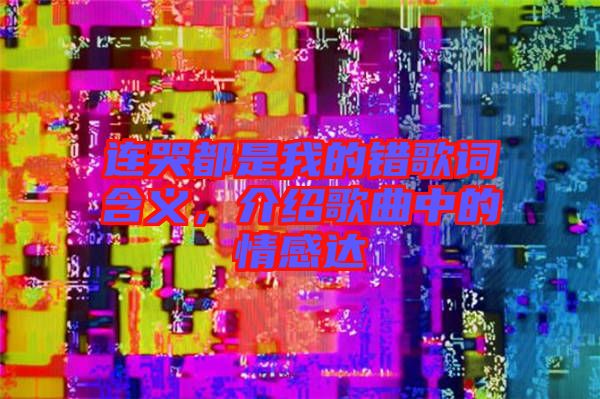 連哭都是我的錯歌詞含義，介紹歌曲中的情感達