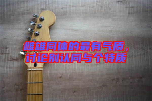 雌雄同體的最有氣質，討論別認同與個特質
