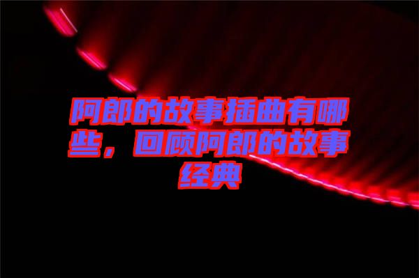 阿郎的故事插曲有哪些，回顧阿郎的故事經典