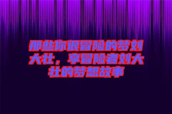 那些你很冒險的夢劉大壯，享冒險者劉大壯的夢想故事