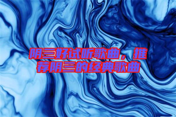 陰三好試聽歌曲，推薦陰三的經典歌曲
