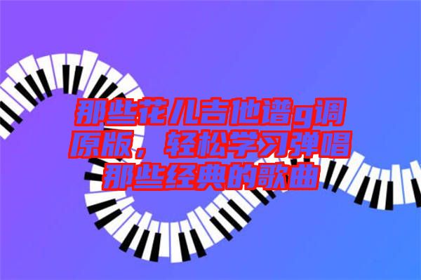 那些花兒吉他譜g調原版，輕松學習彈唱那些經典的歌曲
