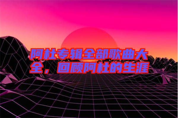 阿杜專輯全部歌曲大全，回顧阿杜的生涯