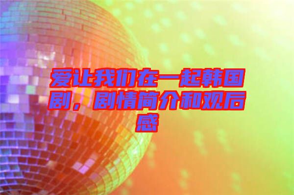 愛讓我們在一起韓國劇，劇情簡介和觀后感