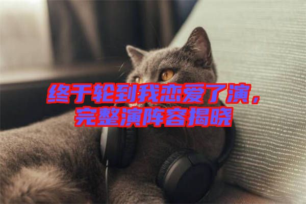 終于輪到我戀愛了演，完整演陣容揭曉