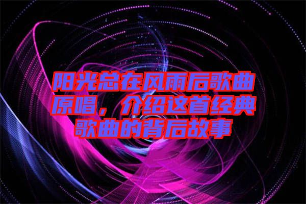 陽光總在風(fēng)雨后歌曲原唱，介紹這首經(jīng)典歌曲的背后故事