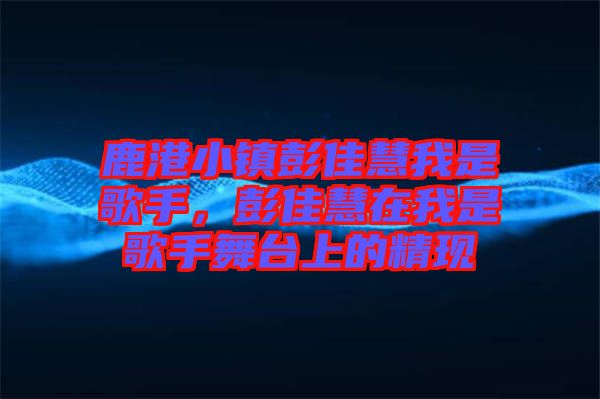 鹿港小鎮彭佳慧我是歌手，彭佳慧在我是歌手舞臺上的精現