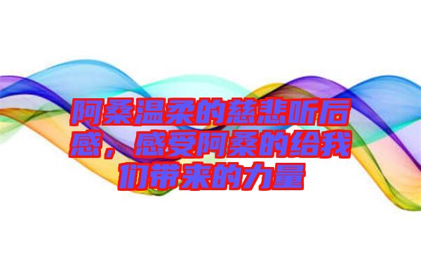 阿桑溫柔的慈悲聽后感，感受阿桑的給我們帶來的力量