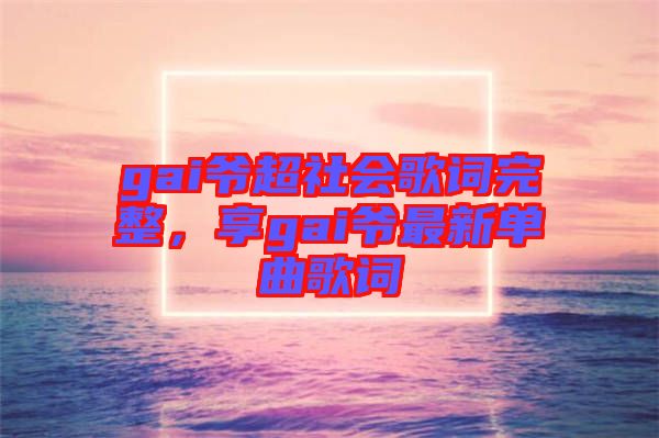 gai爺超社會歌詞完整，享gai爺最新單曲歌詞