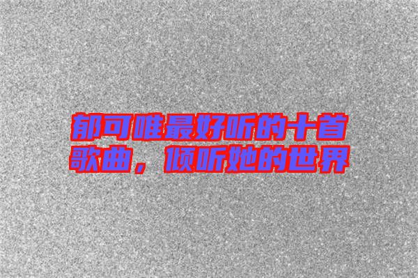 郁可唯最好聽的十首歌曲，傾聽她的世界